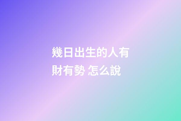 幾日出生的人有財有勢 怎么說